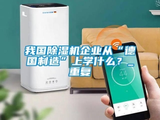 行業(yè)新聞我國除濕機企業(yè)從“德國制造”上學什么？_重復