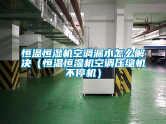 知識百科恒溫恒濕機(jī)空調(diào)漏水怎么解決（恒溫恒濕機(jī)空調(diào)壓縮機(jī)不停機(jī)）