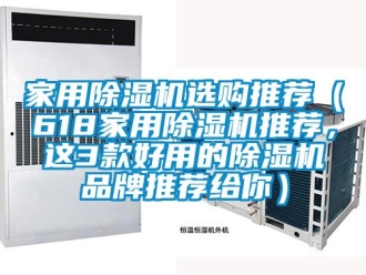 企業(yè)新聞家用除濕機(jī)選購?fù)扑]（618家用除濕機(jī)推薦，這3款好用的除濕機(jī)品牌推薦給你）