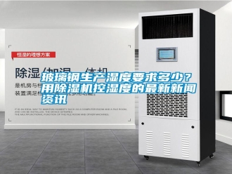 行業(yè)新聞玻璃鋼生產(chǎn)濕度要求多少？用除濕機(jī)控濕度的最新新聞資訊