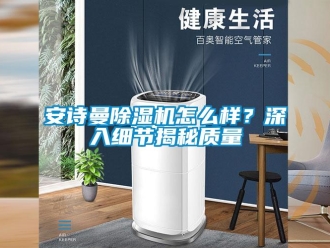 企業(yè)新聞安詩曼除濕機怎么樣？深入細節(jié)揭秘質(zhì)量