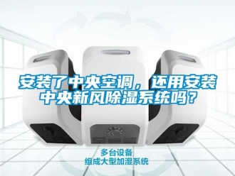 企業(yè)新聞安裝了中央空調(diào)，還用安裝中央新風(fēng)除濕系統(tǒng)嗎？