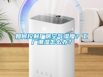 企業(yè)新聞如何控制廠房空氣濕度？工廠潮濕怎么辦？