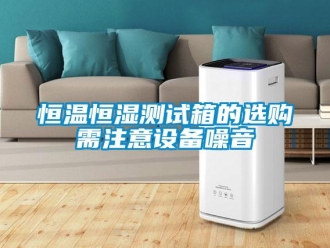 知識百科恒溫恒濕測試箱的選購需注意設(shè)備噪音
