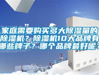 企業(yè)新聞家庭需要購買多大除濕量的除濕機？除濕機10大品牌有哪些牌子？哪個品牌最好呢？