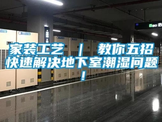 企業(yè)新聞家裝工藝 ｜ 教你五招快速解決地下室潮濕問題！