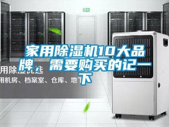 企業(yè)新聞家用除濕機(jī)10大品牌，需要購(gòu)買(mǎi)的記一下