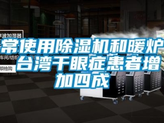 企業(yè)新聞常使用除濕機(jī)和暖爐 臺灣干眼癥患者增加四成