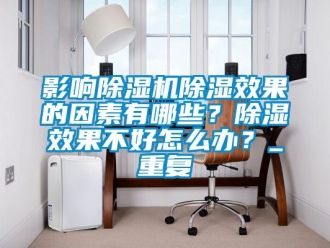 行業(yè)新聞影響除濕機除濕效果的因素有哪些？除濕效果不好怎么辦？_重復