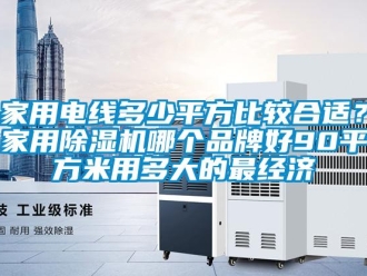 企業(yè)新聞家用電線(xiàn)多少平方比較合適？家用除濕機(jī)哪個(gè)品牌好90平方米用多大的最經(jīng)濟(jì)