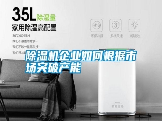 行業(yè)新聞除濕機企業(yè)如何根據(jù)市場突破產(chǎn)能