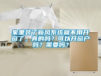 企業(yè)新聞家里裝了新風(fēng)系統(tǒng)就不用開(kāi)窗了，真的嗎？可以開(kāi)窗戶嗎？需要嗎？
