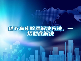企業(yè)新聞地下車庫除濕解決方法，一招徹底解決