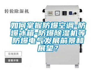 企業(yè)新聞如何掌握防爆空調(diào)-防爆冰箱-防爆除濕機等防爆電氣發(fā)展前景和展望？