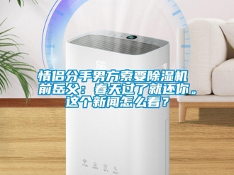 行業(yè)新聞情侶分手男方索要除濕機(jī) 前岳父：春天過了就還你。這個(gè)新聞怎么看？