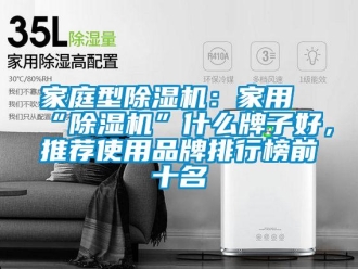 企業(yè)新聞家庭型除濕機：家用“除濕機”什么牌子好，推薦使用品牌排行榜前十名