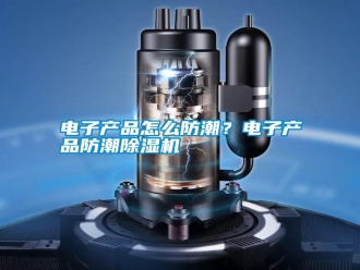 行業(yè)新聞電子產(chǎn)品怎么防潮？電子產(chǎn)品防潮除濕機(jī)