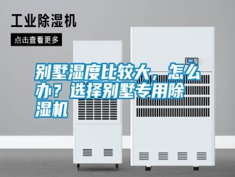行業(yè)新聞別墅濕度比較大，怎么辦？選擇別墅專用除濕機(jī)