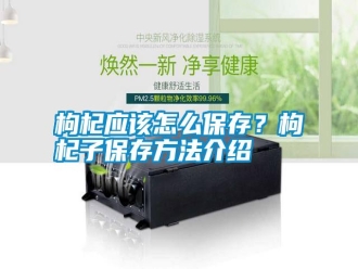 行業(yè)新聞枸杞應(yīng)該怎么保存？枸杞子保存方法介紹