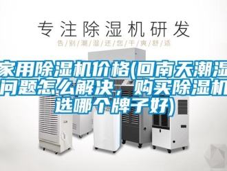 企業(yè)新聞家用除濕機價格(回南天潮濕問題怎么解決，購買除濕機選哪個牌子好)