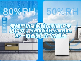 企業(yè)新聞帶除濕功能的新風(fēng)到底值不值得入？&mdash;&mdash;一位西安客戶的自述
