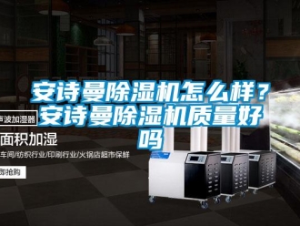 企業(yè)新聞安詩曼除濕機怎么樣？安詩曼除濕機質(zhì)量好嗎