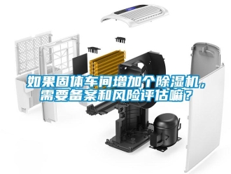 企業(yè)新聞如果固體車間增加個(gè)除濕機(jī)，需要備案和風(fēng)險(xiǎn)評(píng)估嘛？